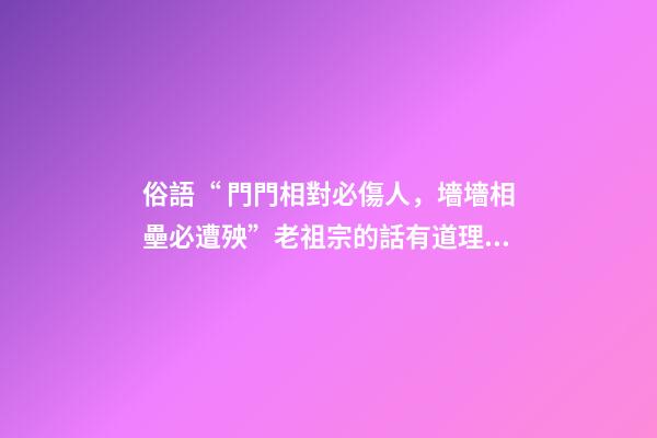 俗語“ 門門相對必傷人，墻墻相壘必遭殃”老祖宗的話有道理嗎？